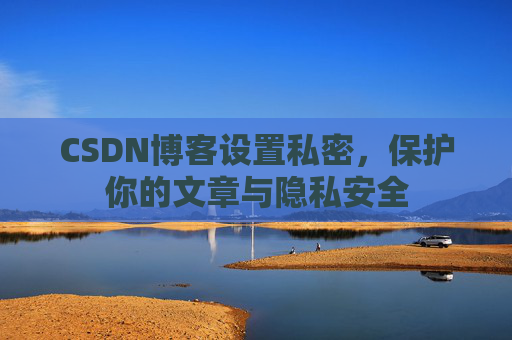 CSDN博客设置私密，保护你的文章与隐私安全