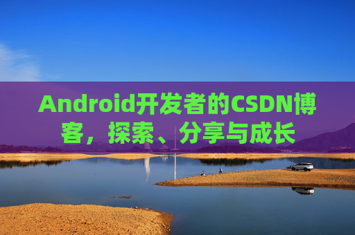 Android开发者的CSDN博客，探索、分享与成长